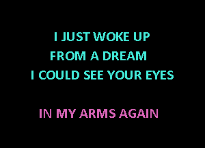 I JUST WOKE UP
FROM A DREAM

I COULD SEE YOUR EYES

IN MY ARMS AGAIN