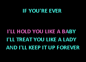 IF YOU'RE EVER

I'LL HOLD YOU LIKE A BABY
I'LL TREAT YOU LIKE A LADY
AND I'LL KEEP IT UP FOREVER