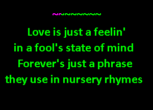 NNNNNNNN

Love is just a feelin'
in a fool's state of mind
Forever's just a phrase
they use in nursery rhymes