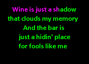 Wine is just a shadow
that clouds my memory
And the bar is

just a hidin' place
for fools like me