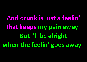 And drunk is just a feelin'
that keeps my pain away
But I'll be alright
when the feelin' goes away