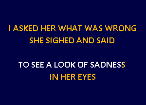 l ASKED HER WHAT WAS WRONG
SHE SIGHED AND SAID

TO SEE A LOOK OF SADNESS
IN HER EYES