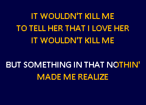 IT WOULDN'T KILL ME
TO TELL HER THAT I LOVE HER
IT WOULDN'T KILL ME

BUT SOMETHING IN THAT NOTHIN'
MADE ME REALIZE