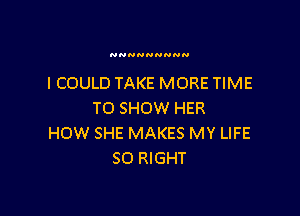 NNNNNNNNN

I COULD TAKE MORE TIME

TO SHOW HER
HOW SHE MAKES MY LIFE
SO RIGHT