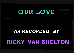 OUR LOVE

AS RECORDED BY

RICKY VAN SHELTON