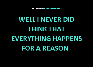 WELL I NEVER DID
THINKTHAT

EVERYTHING HAPPENS
FOR A REASON