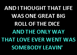 ANDITHOUGHT THAT LIFE
WAS ONE GREAT BIG
ROLL OFTHE DICE
ANDTHE ONLY WAY
THAT LOVE EVER WENT WAS
SOMEBODY LEAVIN'