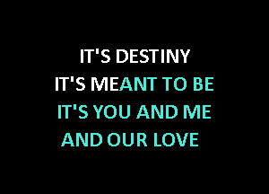 IT'S DESTINY
IT'S MEANT TO BE

IT'S YOU AND ME
AND OUR LOVE