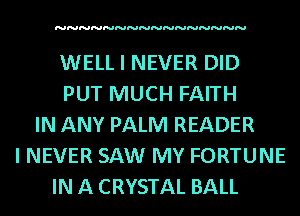 NNNNNNNNNNNNNNNN

WELL I NEVER DID
PUT MUCH FAITH
IN ANY PALM READER
I NEVER SAW MY FORTUNE
IN A CRYSTAL BALL