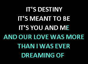 IT'S DESTINY
IT'S MEANT TO BE
IT'S YOU AND ME
AND OUR LOVE WAS MORE
THAN IWAS EVER
DREAMING OF