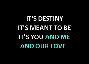 IT'S DESTINY
IT'S MEANT TO BE

IT'S YOU AND ME
AND OUR LOVE