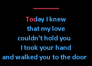 Today I knew
that my love

couldn't hold you
ltook your hand
and walked you to the door