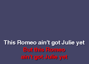 This Romeo ain? got J ulie yet