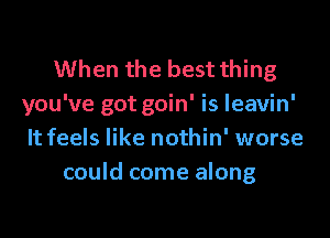 When the best thing
you've got goin' is leavin'

It feels like nothin' worse
could come along