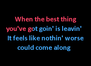 When the best thing
you've got goin' is leavin'

It feels like nothin' worse
could come along