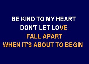 BE KIND TO MY HEART
DON'T LET LOVE
FALL APART
WHEN IT'S ABOUT T0 BEGIN