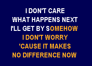 I DON'T CARE
WHAT HAPPENS NEXT
I'LL GET BY SOMEHOW

I DON'T WORRY
'CAUSE IT MAKES
NO DIFFERENCE NOW