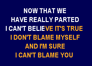NOW THAT WE
HAVE REALLY PARTED
I CAN'T BELIEVE IT'S TRUE
I DON'T BLAME MYSELF
AND I'M SURE
I CAN'T BLAME YOU