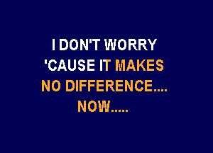 I DON'T WORRY
'CAUSE IT MAKES

NO DIFFERENCE...
NOW .....