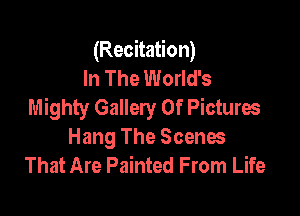 (Recitation)
In The World's
Mighty Gallery Of Pictures

Hang The Scenes
That Are Painted From Life