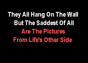 They All Hang On The Wall
But The Saddest Of All

Are The Picturw
From Life's Other Side