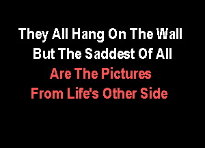 They All Hang On The Wall
But The Saddest Of All

Are The Picturw
From Life's Other Side