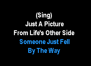 (Sing)
Just A Picture
From Life's Other Side

Someone Just Fell
By The Way