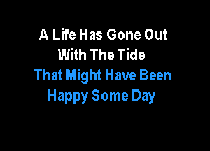 A Life Has Gone Out
With The Tide
That Might Have Been

Happy Some Day