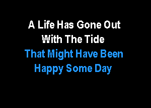 A Life Has Gone Out
With The Tide
That Might Have Been

Happy Some Day