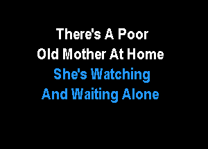 There's A Poor
Old Mother At Home
She's Watching

And Waiting Alone
