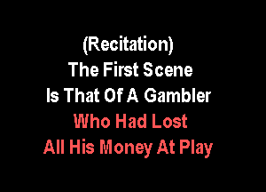(Recitation)
The First Scene
Is That Of A Gambler

Who Had Lost
All His Money At Play