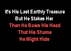 It's His Last Earthly Treasure
But He Stakwe Her
Then He Bows His Head

That His Shame
He Might Hide