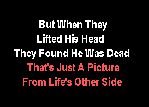 But When They
Lifted His Head
They Found He Was Dead

Thafs Just A Picture
From Life's Other Side