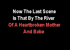 Now The Last Scene
Is That By The River
Of A Heartbroken Mother

And Babe
