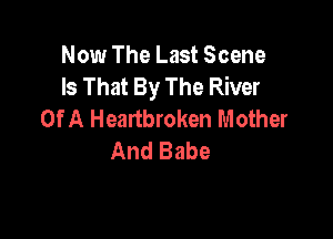 Now The Last Scene
Is That By The River
Of A Heartbroken Mother

And Babe