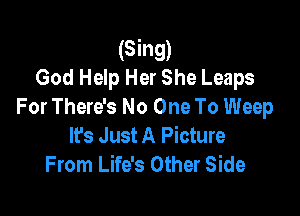 (Sing)
God Help Her She Leaps
For There's No One To Weep

It's Just A Picture
From Life's Other Side