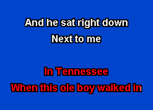 And he sat right down

Next to me

In Tennessee
When this ole boy walked in
