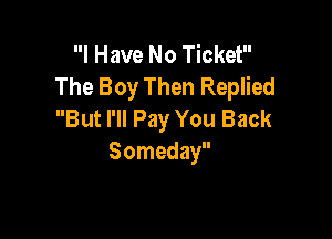 I Have No Ticket
The Boy Then Replied
But I'll Pay You Back

Someday
