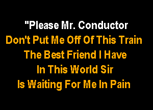 Please Mr. Conductor
Don't Put Me Off Of This Train
The Best Friend I Have

In This World Sir
Is Waiting For Me In Pain