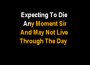 Expecting To Die
Any Moment Sir
And May Not Live

Through The Day