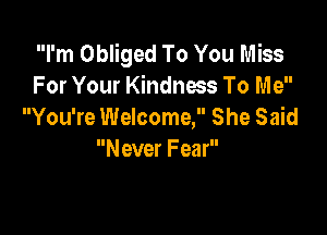 I'm Obliged To You Miss
For Your Kindnws To Me

You're Welcome, She Said
N ever Fear