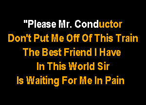 Please Mr. Conductor
Don't Put Me Off Of This Train
The Best Friend I Have

In This World Sir
Is Waiting For Me In Pain