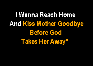 I Wanna Reach Home
And Kiss Mother Goodbye
Before God

Takes Her Away