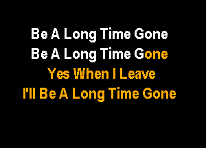 Be A Long Time Gone
Be A Long Time Gone

Yes When I Leave
I'll Be A Long Time Gone