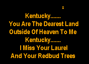 Kentucky .......
You Are The Dearest Land
Outside Of Heaven To Me

Kentucky .......
I Miss Your Laurel
And Your Redbud Trees