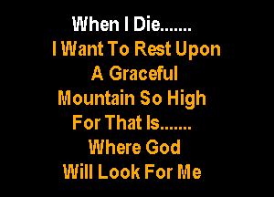 When I Die .......
lWant To Rest Upon
A Graceful

Mountain 80 High
For That Is .......
Where God
Will Look For Me