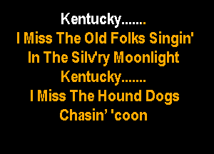 Kentucky .......
I Miss The Old Folks Singin'
In The Silv'ry Moonlight
Kentucky .......

lMiss The Hound Dogs
Chasin, 'coon