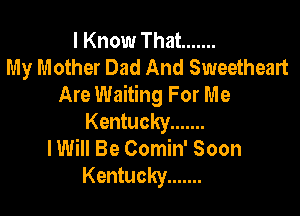 I Know That .......
My Mother Dad And Sweetheart
Are Waiting For Me

Kentucky .......
I Will Be Comin' Soon
Kentucky .......