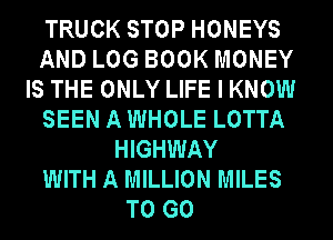 TRUCK STOP HONEYS
AND LOG BOOK MONEY
IS THE ONLY LIFE I KNOW
SEEN A WHOLE LOTTA
HIGHWAY
WITH A MILLION MILES
TO GO
