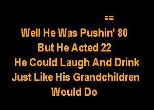 Well He Was Pushin' 80
But He Acted 22

He Could Laugh And Drink
Just Like His Grandchildren
Would Do